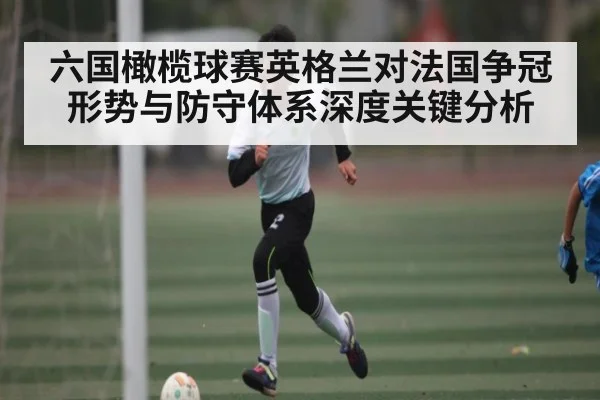 六国橄榄球赛英格兰对法国争冠形势与防守体系深度关键分析