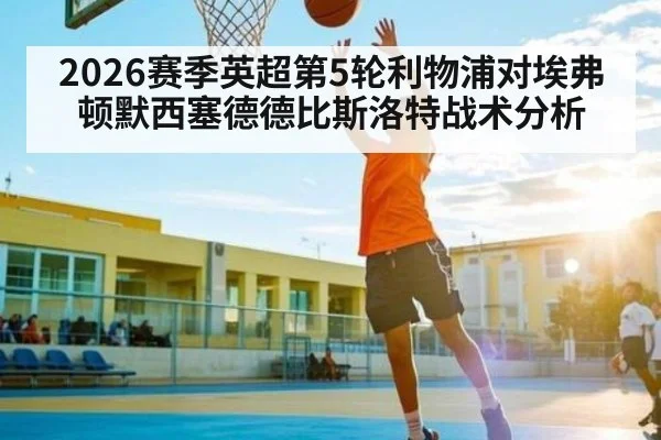 2026赛季英超第5轮利物浦对埃弗顿默西塞德德比斯洛特战术分析