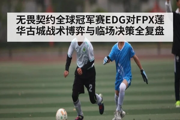 无畏契约全球冠军赛EDG对FPX莲华古城战术博弈与临场决策全复盘