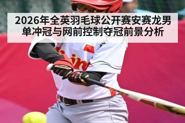2026年全英羽毛球公开赛安赛龙男单冲冠与网前控制夺冠前景分析