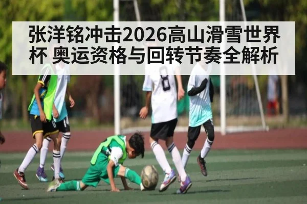 张洋铭冲击2026高山滑雪世界杯 奥运资格与回转节奏全解析