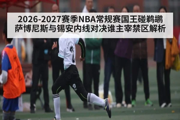 2026-2027赛季NBA常规赛国王碰鹈鹕 萨博尼斯与锡安内线对决谁主宰禁区解析