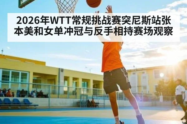 2026年WTT常规挑战赛突尼斯站张本美和女单冲冠与反手相持赛场观察