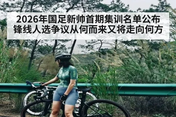 2026年国足新帅首期集训名单公布锋线人选争议从何而来又将走向何方